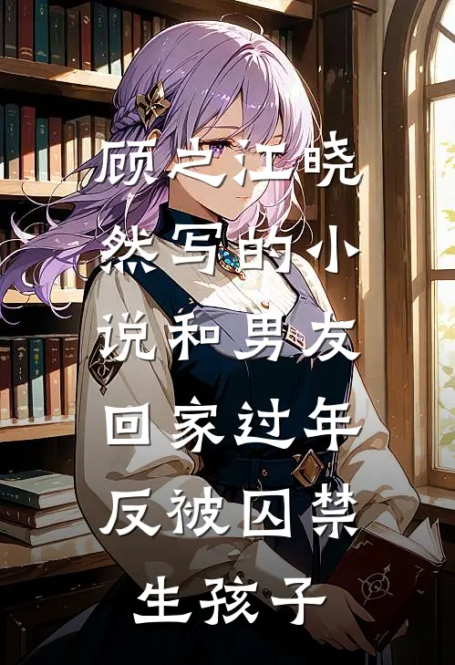 顾之江晓然写的小说和男友回家过年，反被囚禁生孩子