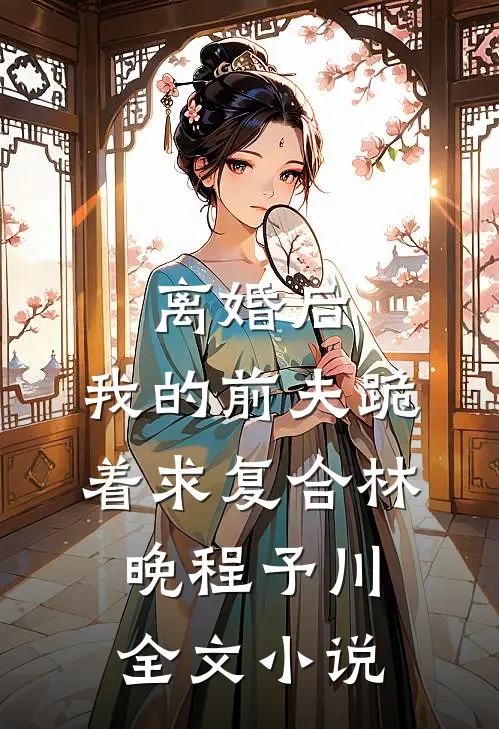 离婚后，我的前夫跪着求复合林晚程予川全文小说