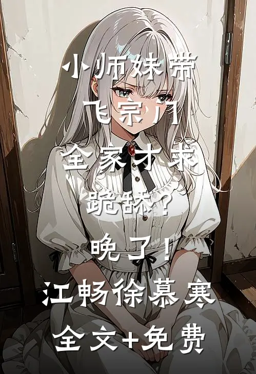 小师妹带飞宗门，全家才求跪舔？晚了！江畅徐慕寒全文+免费