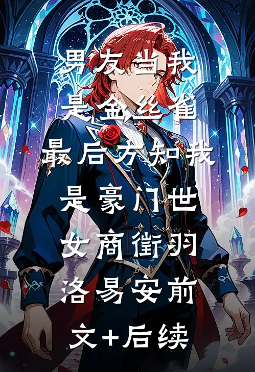 男友当我是金丝雀，最后方知我是豪门世女商徵羽洛易安前文+后续