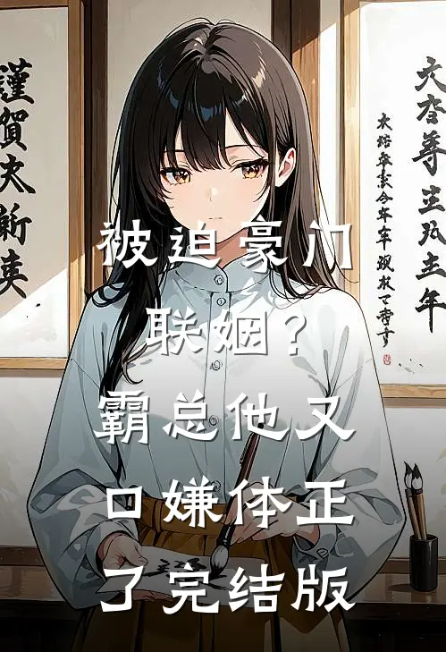 被迫豪门联姻？霸总他又口嫌体正了完结版