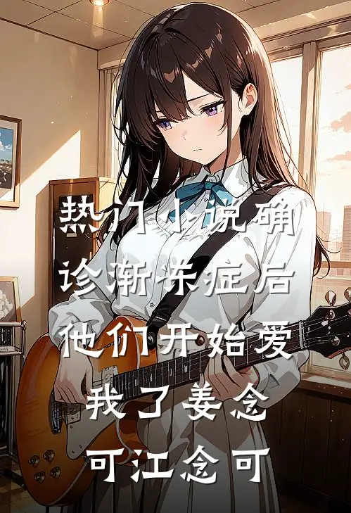 热门小说确诊渐冻症后他们开始爱我了姜念可江念可