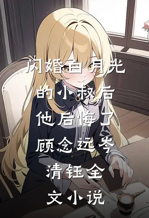 闪婚白月光的小叔后，他后悔了顾念远岑清钰全文小说