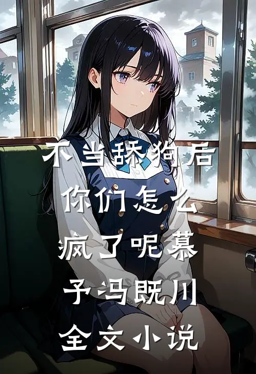 不当舔狗后，你们怎么疯了呢慕予冯既川全文小说