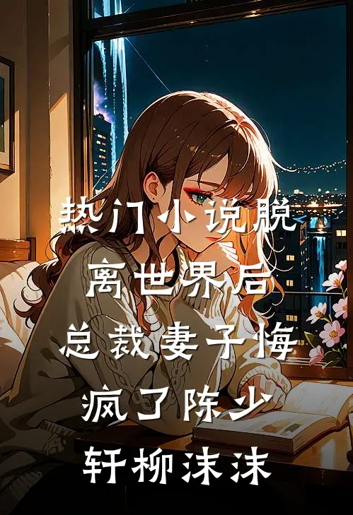 热门小说脱离世界后，总裁妻子悔疯了陈少轩柳沫沫