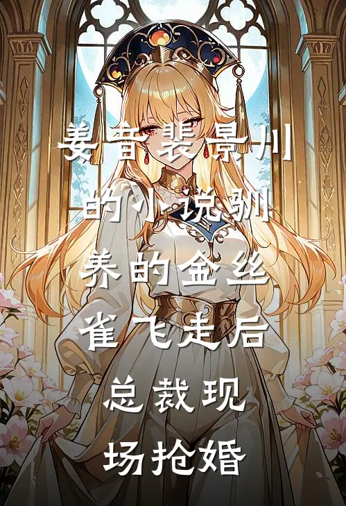 姜音裴景川的小说驯养的金丝雀飞走后，总裁现场抢婚