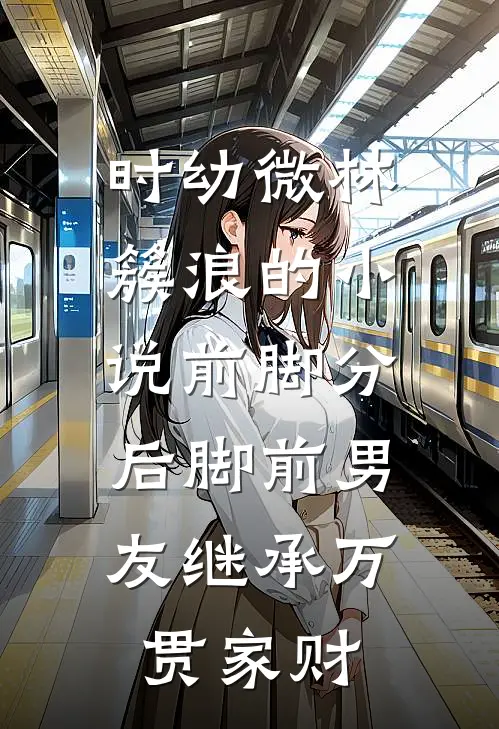 时幼微林簇浪的小说前脚分，后脚前男友继承万贯家财