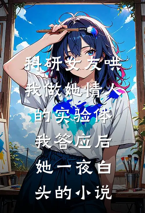 科研女友哄我做她情人的实验体，我答应后她一夜白头的小说
