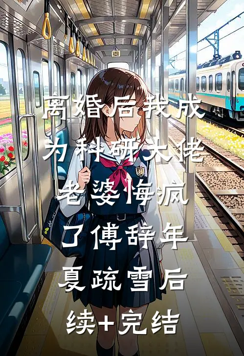 离婚后我成为科研大佬，老婆悔疯了傅辞年夏疏雪后续+完结