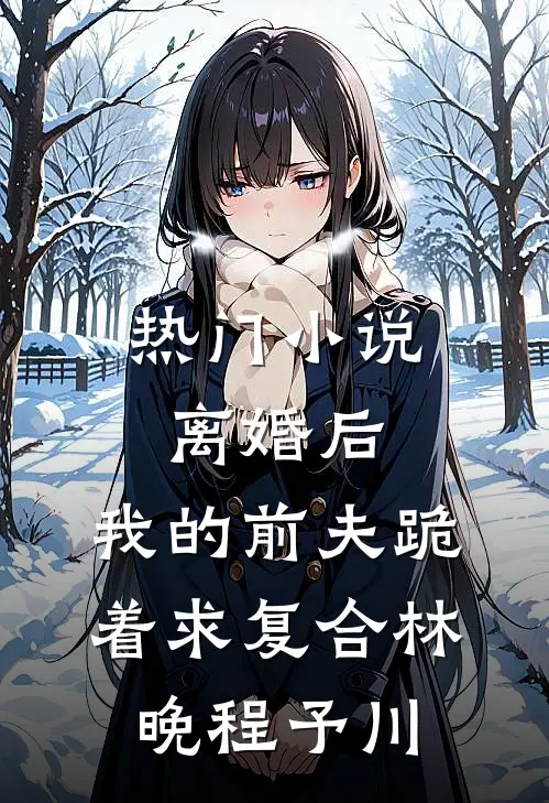 热门小说离婚后，我的前夫跪着求复合林晚程予川