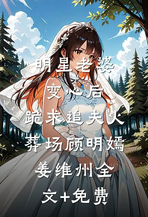 明星老婆变心后，跪求追夫火葬场顾明嫣姜维州全文+免费