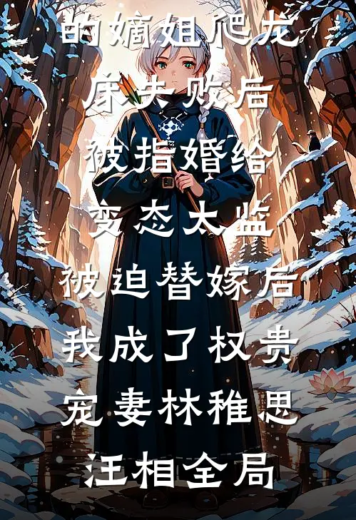 爱攀附权贵的嫡姐爬龙床失败后被指婚给变态太监，被迫替嫁后，我成了权贵宠妻林稚思汪相全局