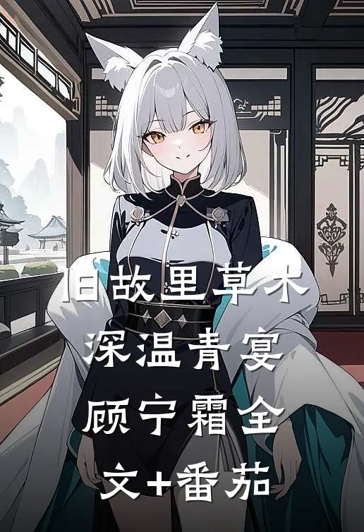 旧故里草木深温青宴顾宁霜全文+番茄