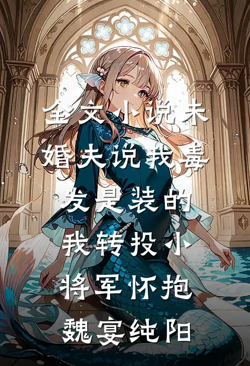 全文小说未婚夫说我毒发是装的，我转投小将军怀抱魏宴纯阳