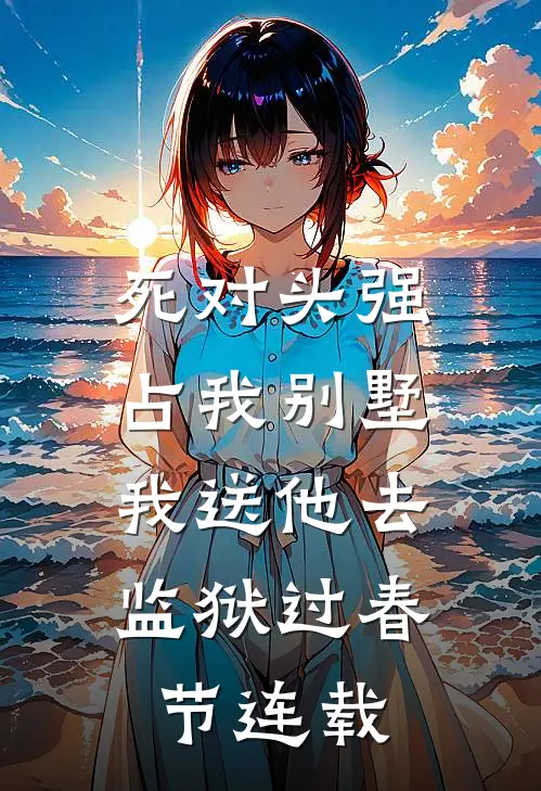 死对头强占我别墅，我送他去监狱过春节连载