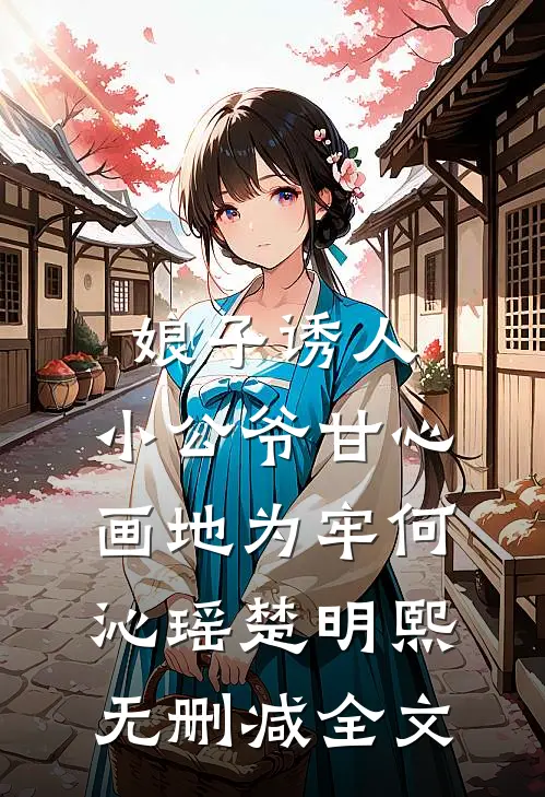 娘子诱人，小公爷甘心画地为牢何沁瑶楚明熙无删减全文