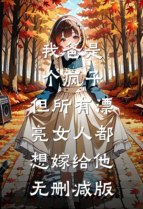 我爸是个疯子，但所有漂亮女人都想嫁给他无删减版