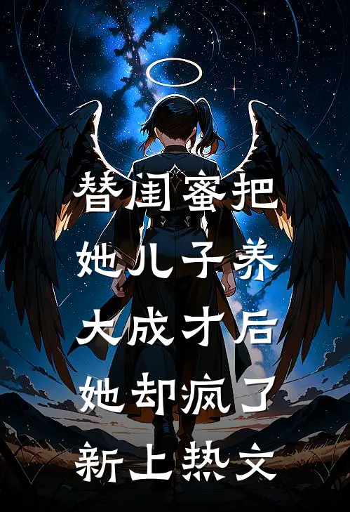 替闺蜜把她儿子养大成才后，她却疯了新上热文