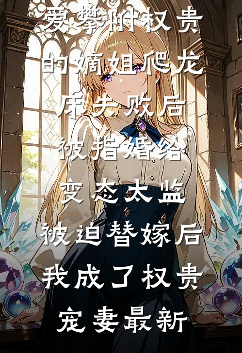 爱攀附权贵的嫡姐爬龙床失败后被指婚给变态太监，被迫替嫁后，我成了权贵宠妻最新