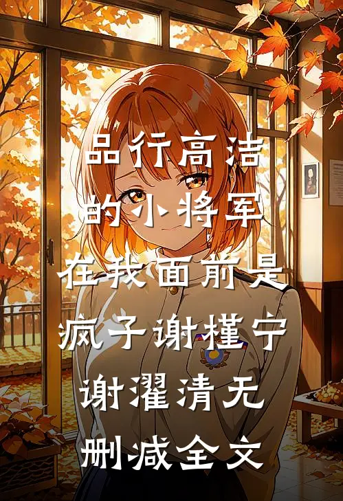 品行高洁的小将军，在我面前是疯子谢槿宁谢濯清无删减全文