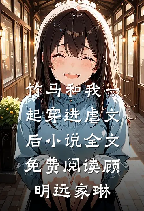 竹马和我一起穿进虐文后小说全文免费阅读顾明远家琳