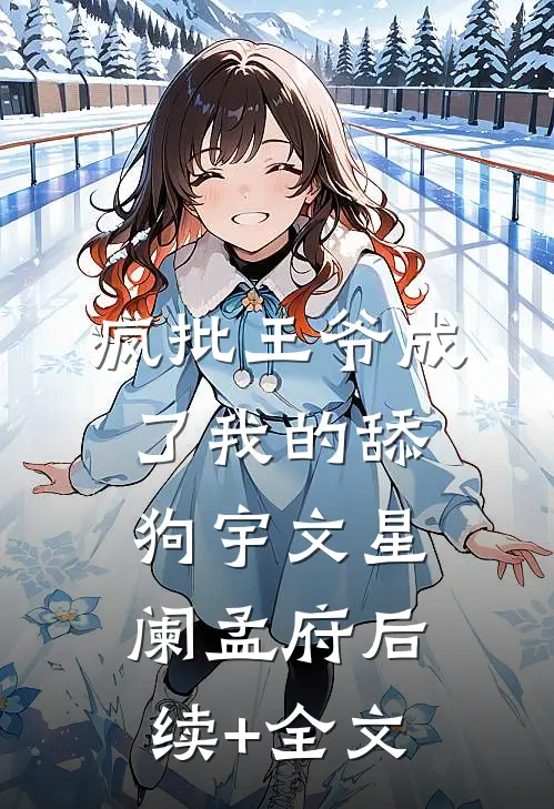 疯批王爷成了我的舔狗宇文星阑孟府后续+全文