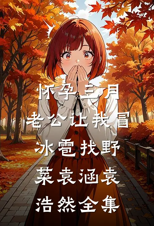怀孕三月，老公让我冒冰雹找野菜袁涵袁浩然全集