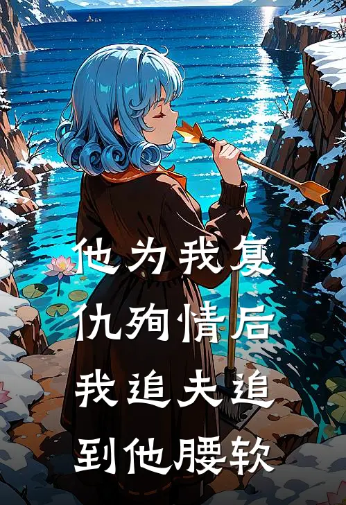 他为我复仇殉情后，我追夫追到他腰软