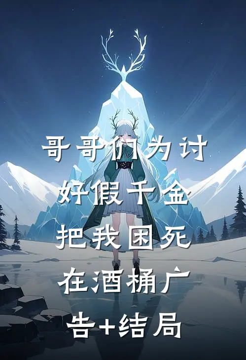 哥哥们为讨好假千金，把我困死在酒桶广告+结局