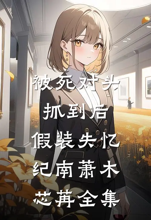被死对头抓到后，假装失忆纪南萧木芯苒全集