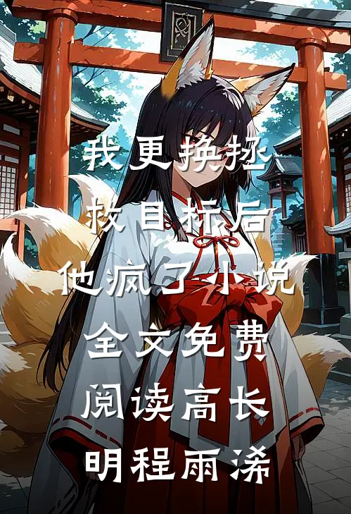 我更换拯救目标后，他疯了小说全文免费阅读高长明程雨浠