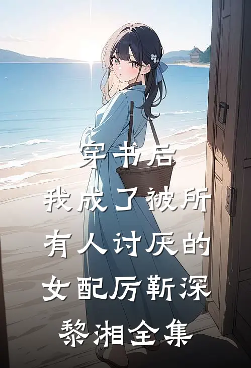 穿书后，我成了被所有人讨厌的女配厉靳深黎湘全集