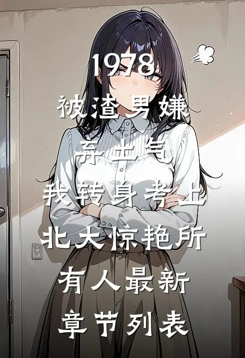1978：被渣男嫌弃土气，我转身考上北大惊艳所有人最新章节列表
