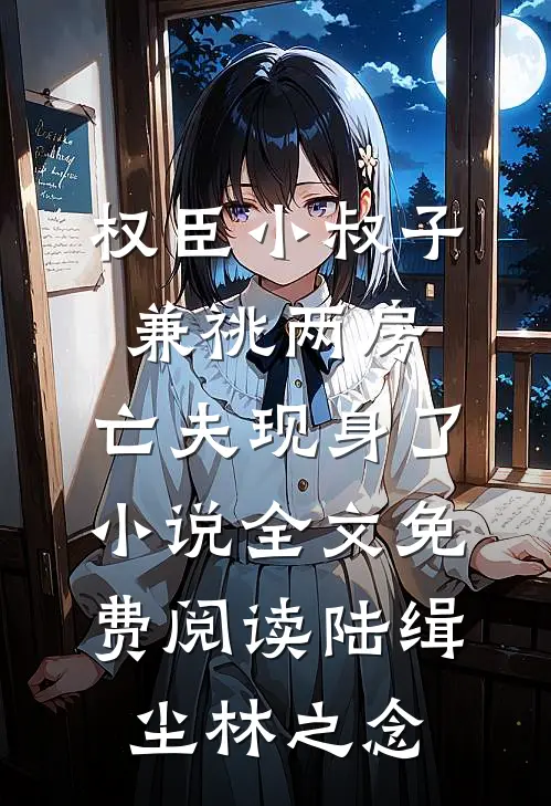 权臣小叔子兼祧两房，亡夫现身了小说全文免费阅读陆缉尘林之念