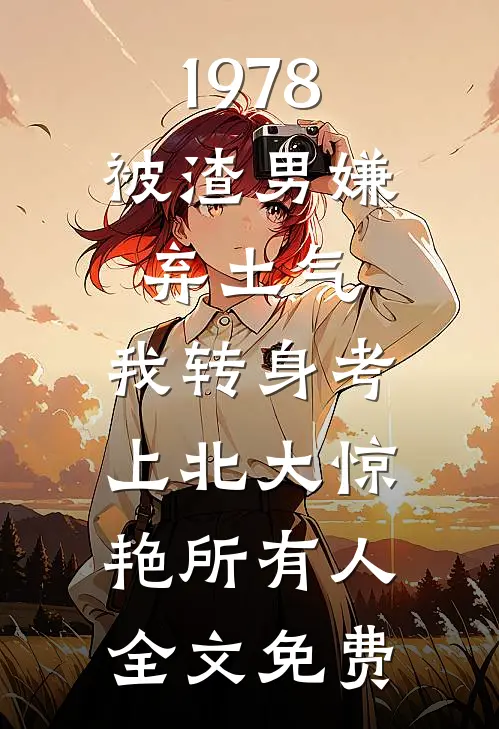 1978：被渣男嫌弃土气，我转身考上北大惊艳所有人全文免费