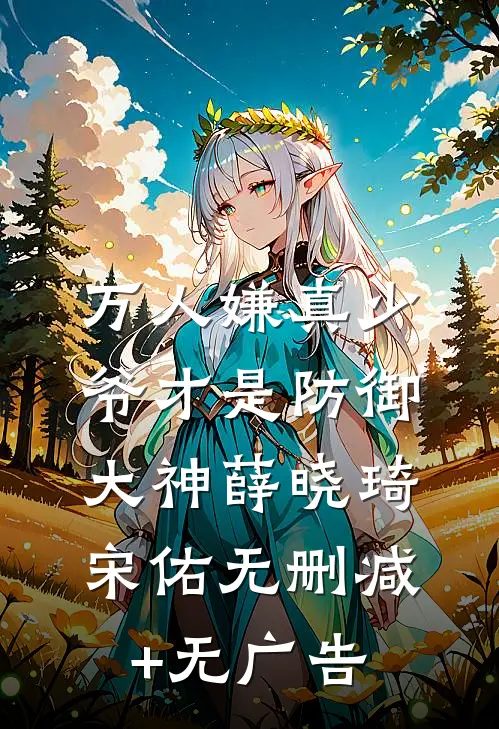 万人嫌真少爷才是防御大神薛晓琦宋佑无删减+无广告