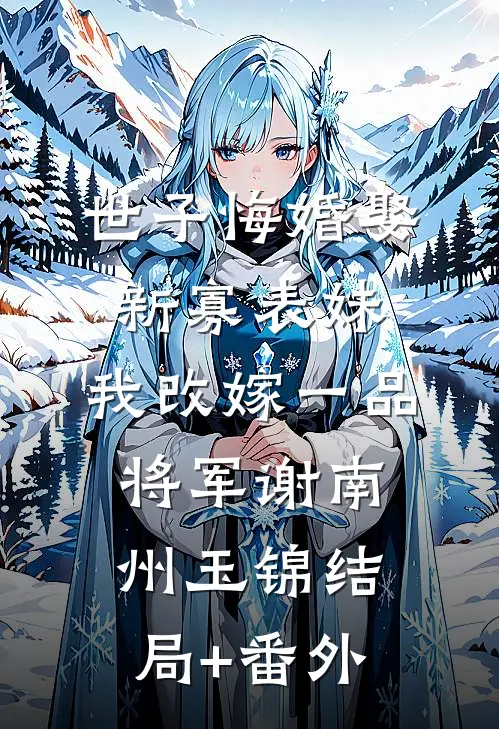 世子悔婚娶新寡表妹，我改嫁一品将军谢南州玉锦结局+番外