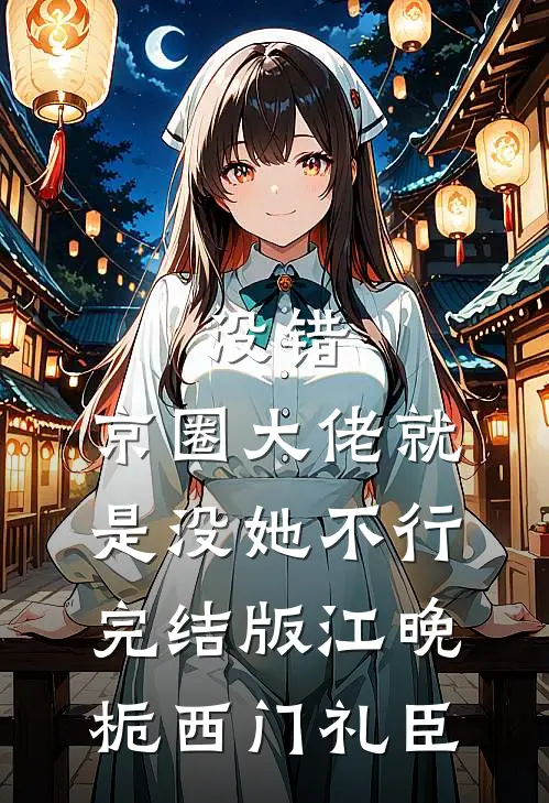 没错，京圈大佬就是没她不行完结版江晚栀西门礼臣