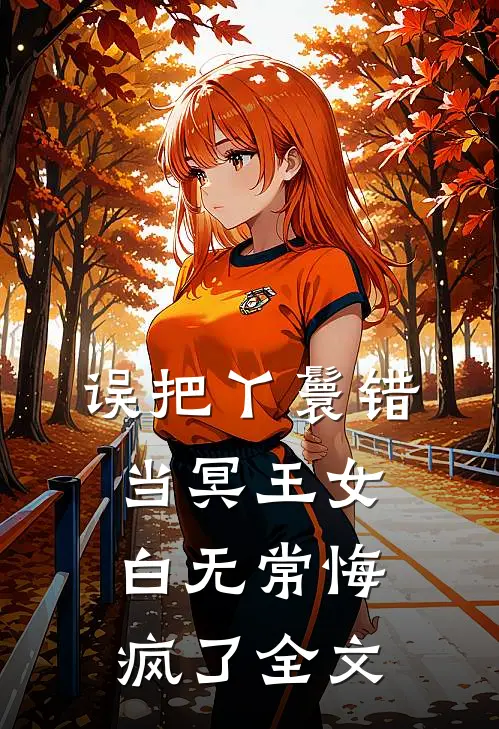 误把丫鬟错当冥王女，白无常悔疯了全文