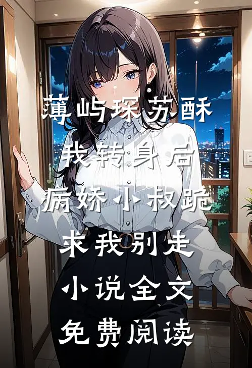 薄屿琛苏酥我转身后，病娇小叔跪求我别走小说全文免费阅读