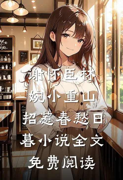 谢怀臣林婉小重山，招惹春愁日暮小说全文免费阅读