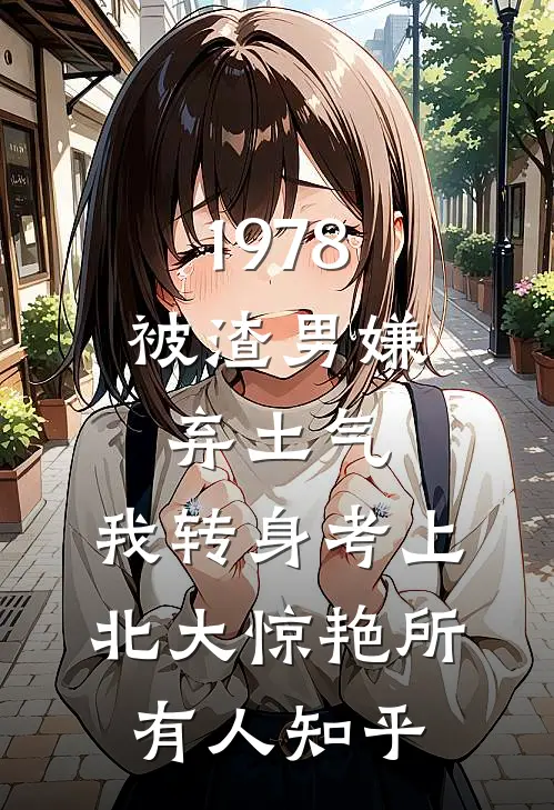1978：被渣男嫌弃土气，我转身考上北大惊艳所有人知乎