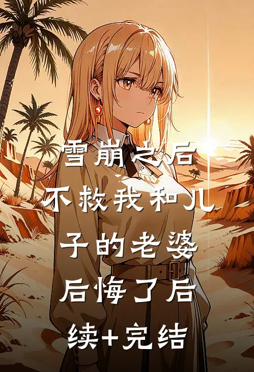 雪崩之后，不救我和儿子的老婆后悔了后续+完结