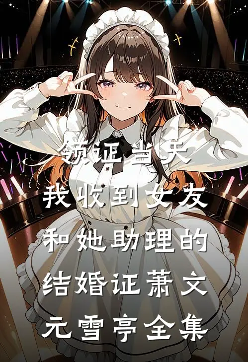 领证当天，我收到女友和她助理的结婚证萧文元雪亭全集