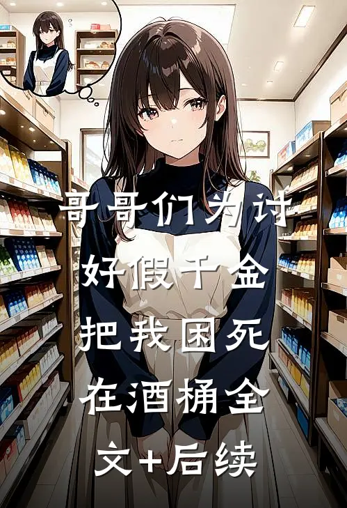 哥哥们为讨好假千金，把我困死在酒桶全文+后续