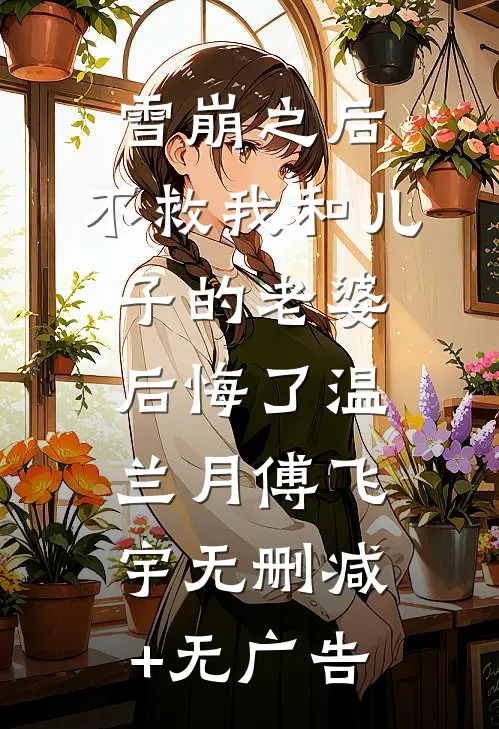 雪崩之后，不救我和儿子的老婆后悔了温兰月傅飞宇无删减+无广告