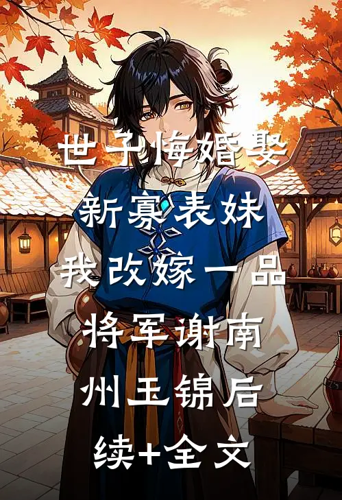 世子悔婚娶新寡表妹，我改嫁一品将军谢南州玉锦后续+全文