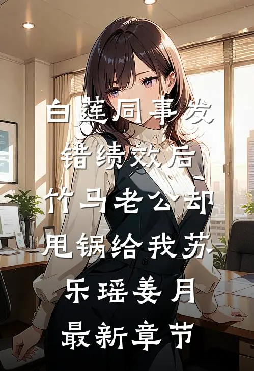 白莲同事发错绩效后，竹马老公却甩锅给我苏乐瑶姜月最新章节
