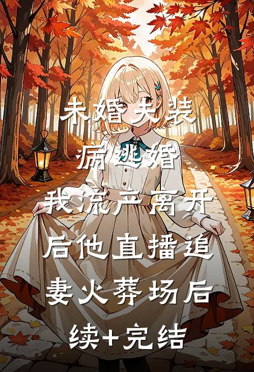 未婚夫装病逃婚，我流产离开后他直播追妻火葬场后续+完结