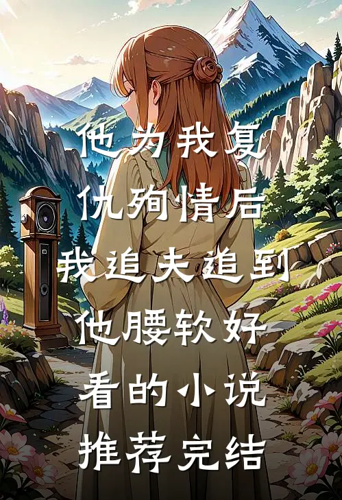 他为我复仇殉情后，我追夫追到他腰软好看的小说推荐完结